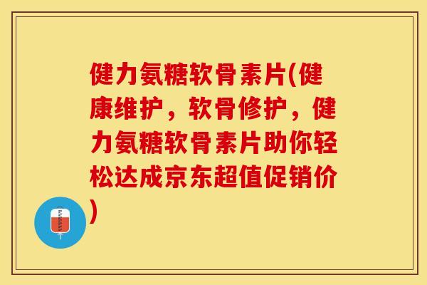 健力氨糖软骨素片(健康维护，软骨修护，健力氨糖软骨素片助你轻松达成京东超值促销价)
