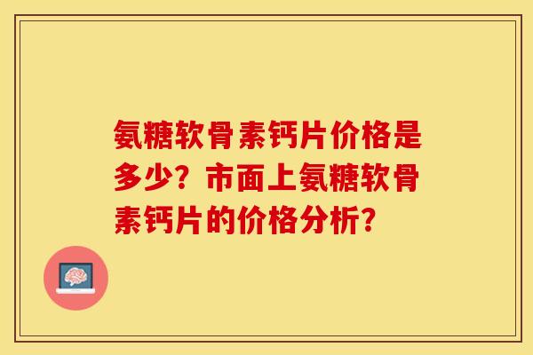 氨糖软骨素钙片价格是多少？市面上氨糖软骨素钙片的价格分析？