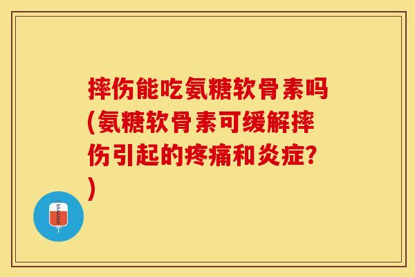 摔伤能吃氨糖软骨素吗(氨糖软骨素可缓解摔伤引起的疼痛和炎症?)-第1张图片-关节保镖 摔伤能吃氨糖软骨素吗(氨糖软骨素可缓解摔伤引起的疼痛和炎症?)-第1张图片-关节保镖
