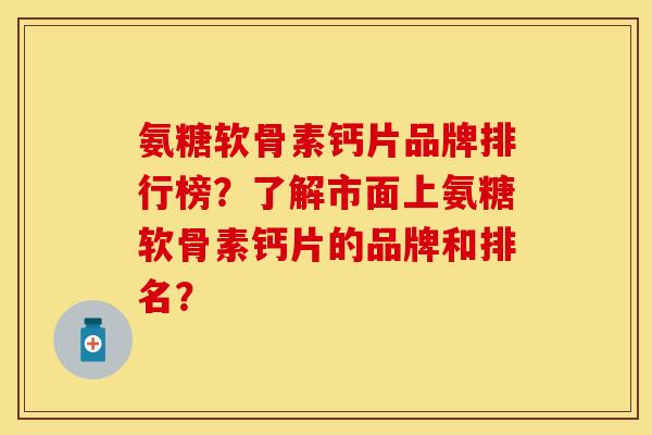 氨糖软骨素钙片品牌排行榜？了解市面上氨糖软骨素钙片的品牌和排名？