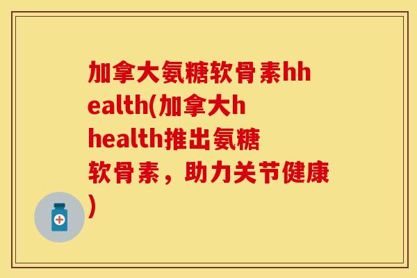 加拿大氨糖软骨素hhealth(加拿大hhealth推出氨糖软骨素，助力关节健康)