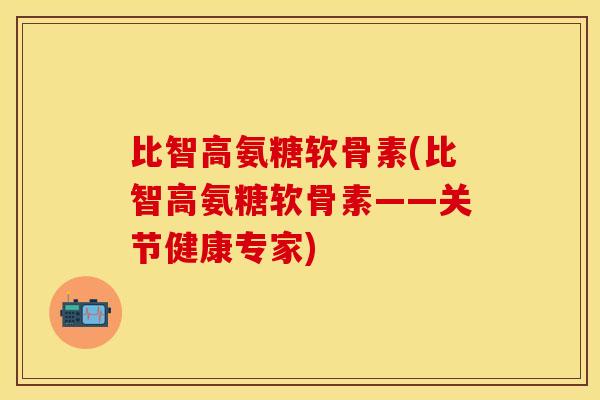 比智高氨糖软骨素(比智高氨糖软骨素——关节健康专家)-第1张图片-关节保镖 比智高氨糖软骨素(比智高氨糖软骨素——关节健康专家)-第1张图片-关节保镖