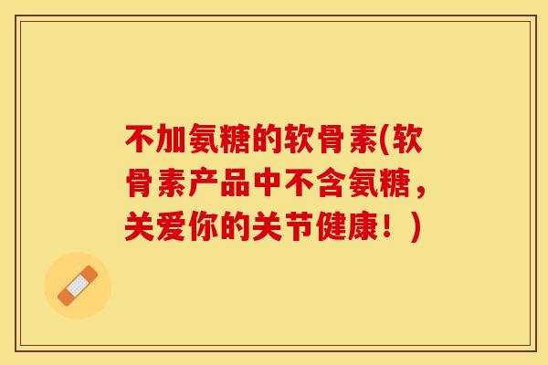 不加氨糖的软骨素(软骨素产品中不含氨糖，关爱你的关节健康！)