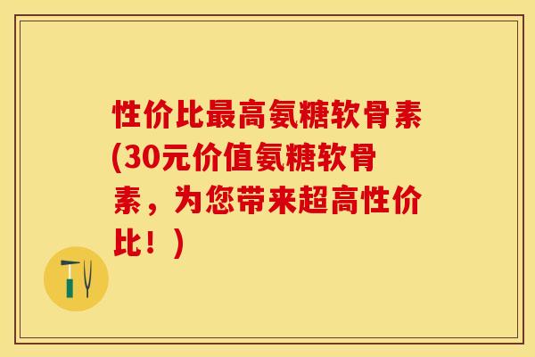 性价比最高氨糖软骨素(30元价值氨糖软骨素，为您带来超高性价比！)