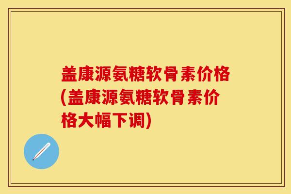盖康源氨糖软骨素价格(盖康源氨糖软骨素价格大幅下调)-第1张图片-关节保镖 盖康源氨糖软骨素价格(盖康源氨糖软骨素价格大幅下调)-第1张图片-关节保镖