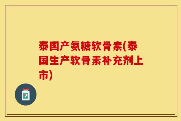 泰国产氨糖软骨素(泰国生产软骨素补充剂上市)