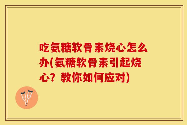 吃氨糖软骨素烧心怎么办(氨糖软骨素引起烧心？教你如何应对)-第1张图片-关节保镖