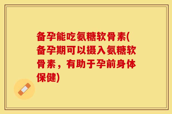 备孕能吃氨糖软骨素(备孕期可以摄入氨糖软骨素，有助于孕前身体保健)