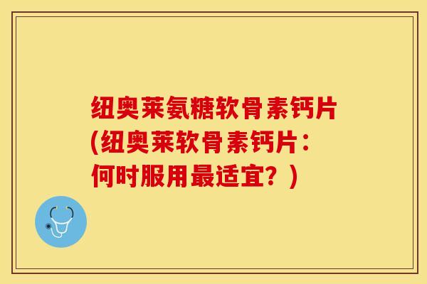 纽奥莱氨糖软骨素钙片(纽奥莱软骨素钙片:何时服用最适宜?)-第1张图片-关节保镖 纽奥莱氨糖软骨素钙片(纽奥莱软骨素钙片:何时服用最适宜?)-第1张图片-关节保镖