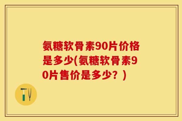 氨糖软骨素90片价格是多少(氨糖软骨素90片售价是多少？)-第1张图片-关节保镖