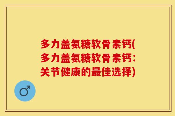 多力盖氨糖软骨素钙(多力盖氨糖软骨素钙：关节健康的最佳选择)