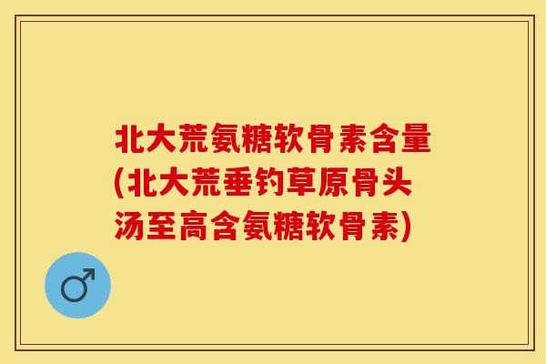 北大荒氨糖软骨素含量(北大荒垂钓草原骨头汤至高含氨糖软骨素)