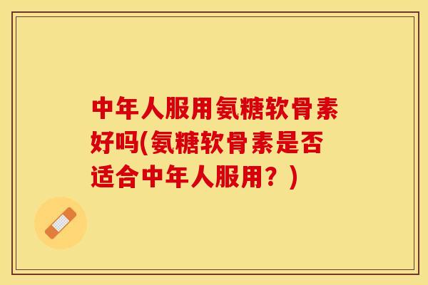 中年人服用氨糖软骨素好吗(氨糖软骨素是否适合中年人服用？)