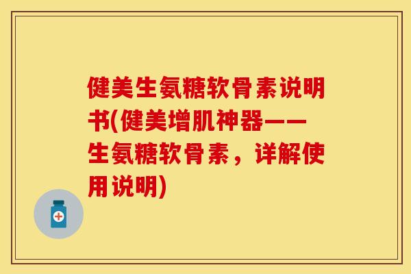 健美生氨糖软骨素说明书(健美增肌神器——生氨糖软骨素，详解使用说明)