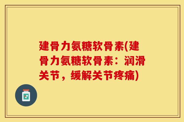 建骨力氨糖软骨素(建骨力氨糖软骨素：润滑关节，缓解关节疼痛)