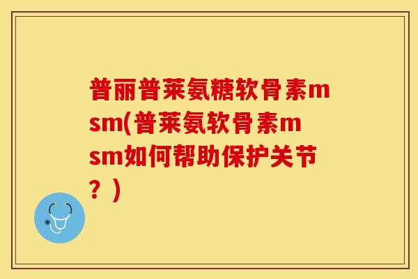 普丽普莱氨糖软骨素msm(普莱氨软骨素msm如何帮助保护关节？)