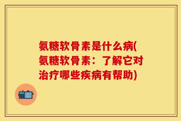 氨糖软骨素是什么病(氨糖软骨素：了解它对治疗哪些疾病有帮助)