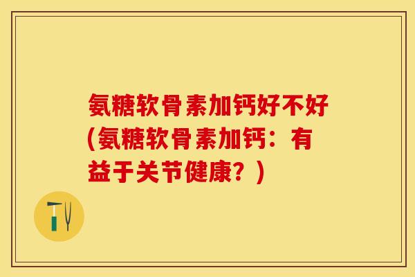 氨糖软骨素加钙好不好(氨糖软骨素加钙：有益于关节健康？)