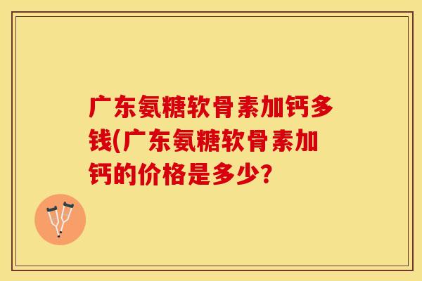 广东氨糖软骨素加钙多钱(广东氨糖软骨素加钙的价格是多少？