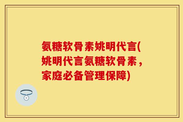 氨糖软骨素姚明代言(姚明代言氨糖软骨素，家庭必备管理保障)-第1张图片-关节保镖