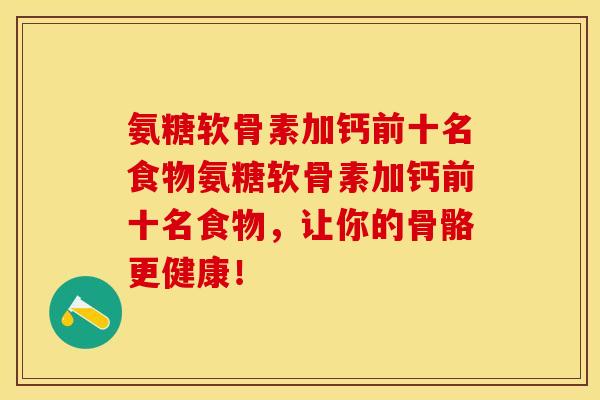 氨糖软骨素加钙前十名食物氨糖软骨素加钙前十名食物，让你的骨骼更健康！