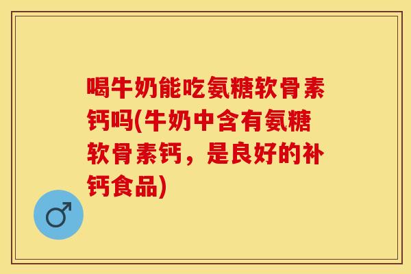 喝牛奶能吃氨糖软骨素钙吗(牛奶中含有氨糖软骨素钙，是良好的补钙食品)
