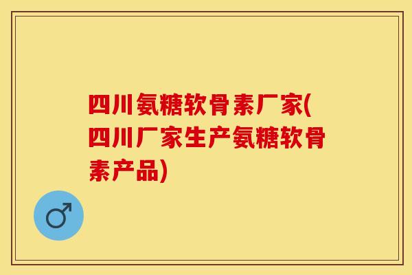 四川氨糖软骨素厂家(四川厂家生产氨糖软骨素产品)
