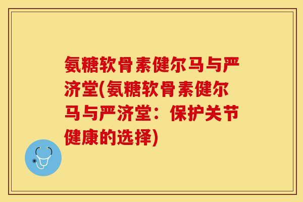 氨糖软骨素健尔马与严济堂(氨糖软骨素健尔马与严济堂：保护关节健康的选择)