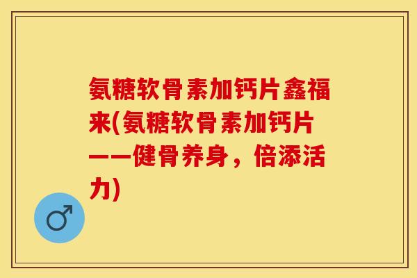 氨糖软骨素加钙片鑫福来(氨糖软骨素加钙片——健骨养身，倍添活力)