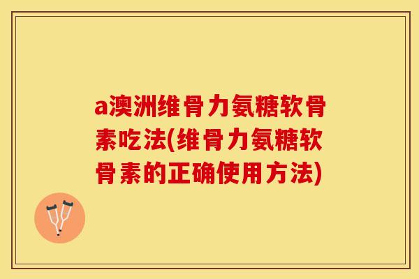 a澳洲维骨力氨糖软骨素吃法(维骨力氨糖软骨素的正确使用方法)