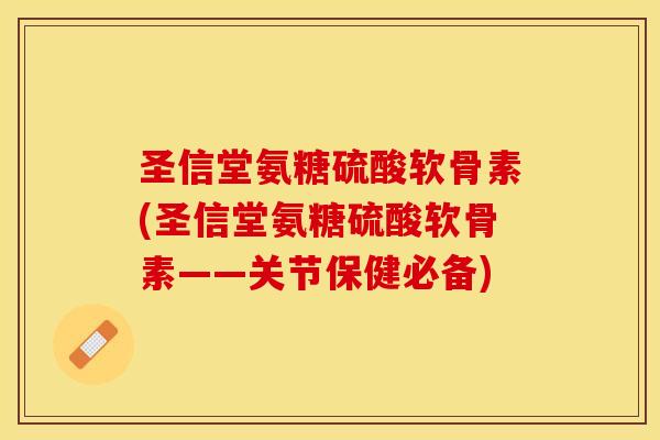 圣信堂氨糖硫酸软骨素(圣信堂氨糖硫酸软骨素——关节保健必备)-第1张图片-关节保镖