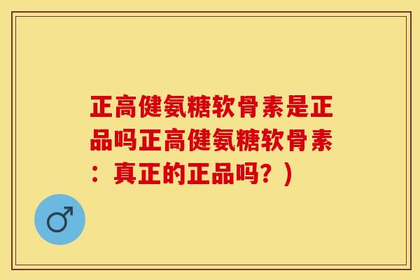 正高健氨糖软骨素是正品吗正高健氨糖软骨素：真正的正品吗？)