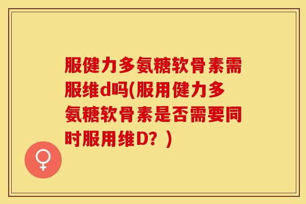 服健力多氨糖软骨素需服维d吗(服用健力多氨糖软骨素是否需要同时服用维D？)