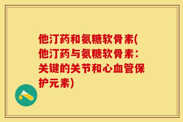 他汀药和氨糖软骨素(他汀药与氨糖软骨素:关键的关节和心血管保护元素)-第1张图片-关节保镖 他汀药和氨糖软骨素(他汀药与氨糖软骨素:关键的关节和心血管保护元素)-第1张图片-关节保镖
