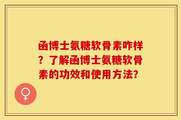 函博士氨糖软骨素咋样？了解函博士氨糖软骨素的功效和使用方法？