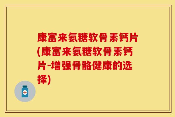 康富来氨糖软骨素钙片(康富来氨糖软骨素钙片－增强骨骼健康的选择)