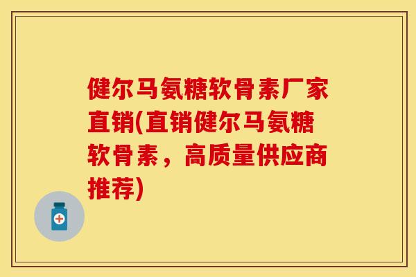 健尔马氨糖软骨素厂家直销(直销健尔马氨糖软骨素，高质量供应商推荐)