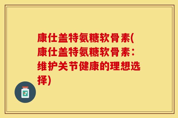 康仕盖特氨糖软骨素(康仕盖特氨糖软骨素：维护关节健康的理想选择)