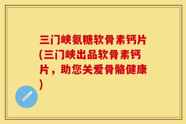 三门峡氨糖软骨素钙片(三门峡出品软骨素钙片,助您关爱骨骼健康)-第1张图片-关节保镖 三门峡氨糖软骨素钙片(三门峡出品软骨素钙片,助您关爱骨骼健康)-第1张图片-关节保镖