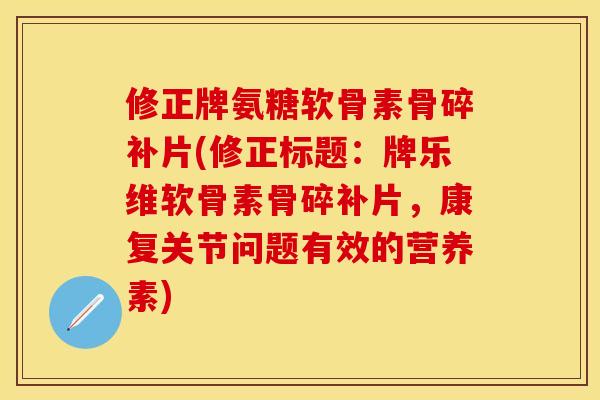 修正牌氨糖软骨素骨碎补片(修正标题：牌乐维软骨素骨碎补片，康复关节问题有效的营养素)