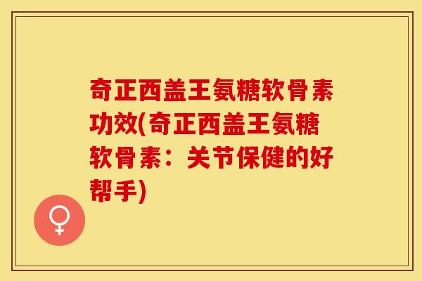 奇正西盖王氨糖软骨素功效(奇正西盖王氨糖软骨素：关节保健的好帮手)