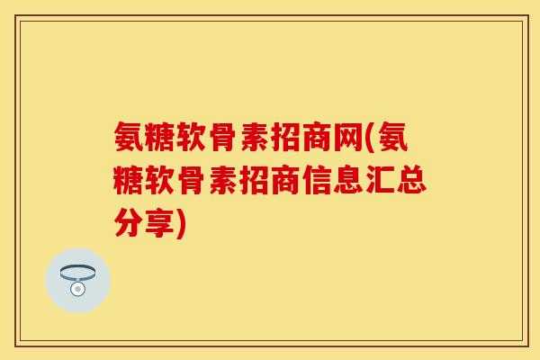 氨糖软骨素招商网(氨糖软骨素招商信息汇总分享)