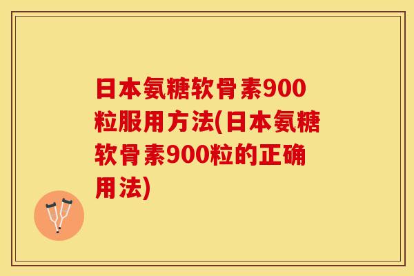 日本氨糖软骨素900粒服用方法(日本氨糖软骨素900粒的正确用法)