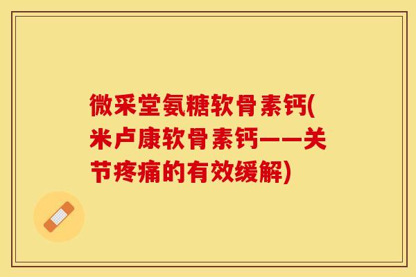 微采堂氨糖软骨素钙(米卢康软骨素钙——关节疼痛的有效缓解)