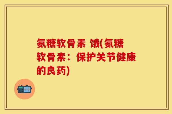 氨糖软骨素 饿(氨糖软骨素：保护关节健康的良药)