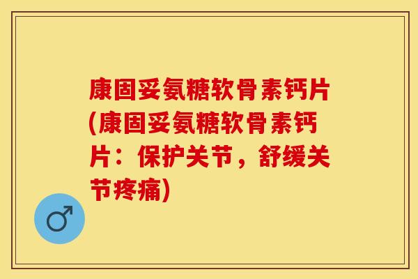 康固妥氨糖软骨素钙片(康固妥氨糖软骨素钙片：保护关节，舒缓关节疼痛)