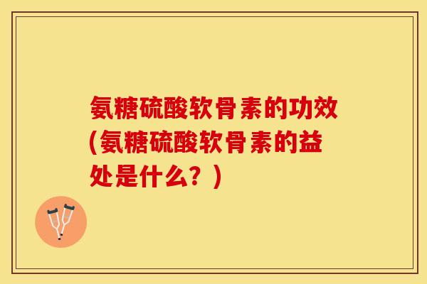 氨糖硫酸软骨素的功效(氨糖硫酸软骨素的益处是什么？)