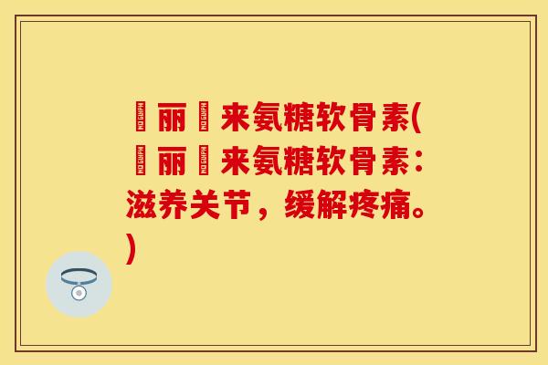 暜丽暜来氨糖软骨素(暜丽暜来氨糖软骨素：滋养关节，缓解疼痛。)