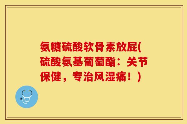 氨糖硫酸软骨素放屁(硫酸氨基葡萄酯：关节保健，专治风湿痛！)