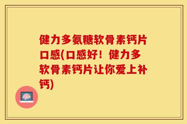 健力多氨糖软骨素钙片口感(口感好！健力多软骨素钙片让你爱上补钙)